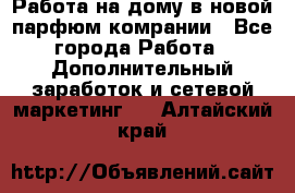 Работа на дому в новой парфюм.комрании - Все города Работа » Дополнительный заработок и сетевой маркетинг   . Алтайский край